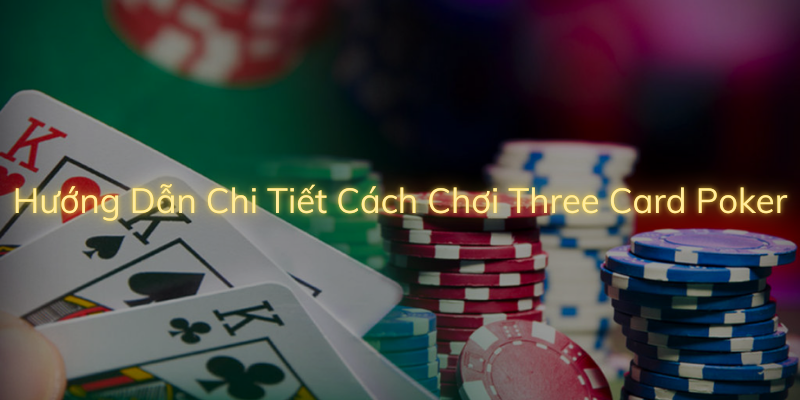 Cách chơi poker 3 lá – hướng dẫn chơi bài poker online uy tín